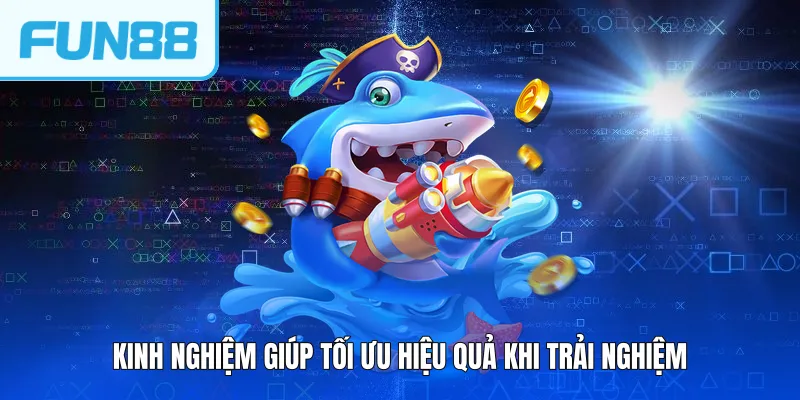 Kinh nghiệm giúp tối ưu hiệu quả khi trải nghiệm