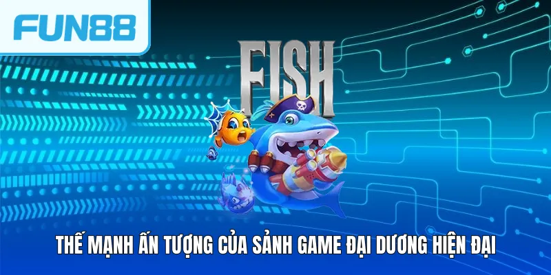 Thế mạnh ấn tượng của sảnh game đại dương hiện đại